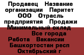 Продавец › Название организации ­ Паритет, ООО › Отрасль предприятия ­ Продажи › Минимальный оклад ­ 21 000 - Все города Работа » Вакансии   . Башкортостан респ.,Октябрьский г.